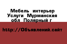 Мебель, интерьер Услуги. Мурманская обл.,Полярный г.